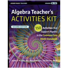 Algebra Teacher's Activities Kit: 150 Activities that Support Algebra in the Common Core Math Standards, Grades 6-12, 2nd Edition