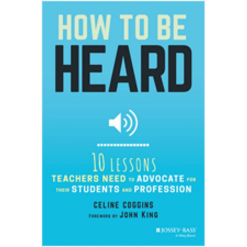 How to Be Heard: Ten Lessons Teachers Need to Advocate for Their Students and Profession, July/2017