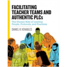 Facilitating Teacher Teams and Authentic PLCs: The Human Side of Leading People, Protocols, and Practices, Dec/2017