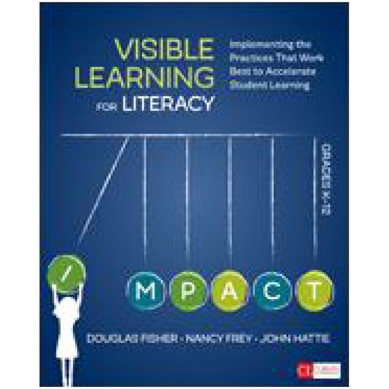 Visible Learning for Literacy, Grades K-12 Implementing the Practices That Work Best to Accelerate Student Learning, May/2016