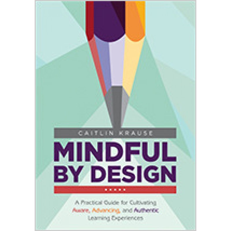 Mindful by Design: A Practical Guide for Cultivating Aware, Advancing, and Authentic Learning Experiences, Jan/2019