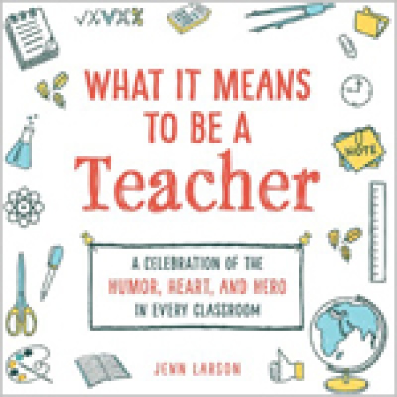 What It Means to Be a Teacher: A Celebration of the Humor, Heart, and Hero in Every Classroom