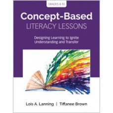 Concept-Based Literacy Lessons: Designing Learning to Ignite Understanding and Transfer, Grades 4-10, Mar/2019