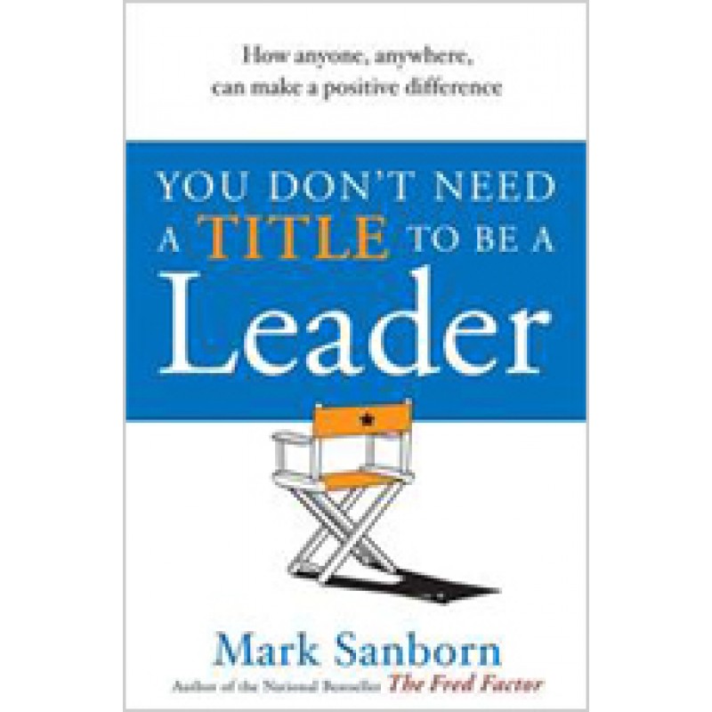 You Don't Need a Title to be a Leader: How Anyone, Anywhere, Can Make a Positive Difference