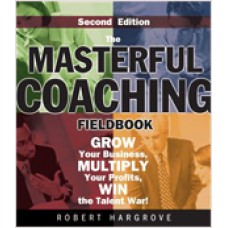 The Masterful Coaching Fieldbook: Grow Your Business, Multiply Your Profits, Win the Talent War!, 2nd Edition