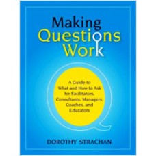 Making Questions Work: A Guide to How and What to Ask for Facilitators, Consultants, Managers, Coaches, and Educators