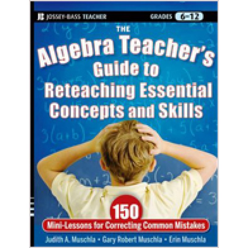 The Algebra Teacher's Guide to Reteaching Essential Concepts and Skills: 150 Mini-Lessons for Correcting Common Mistakes, Nov/2011