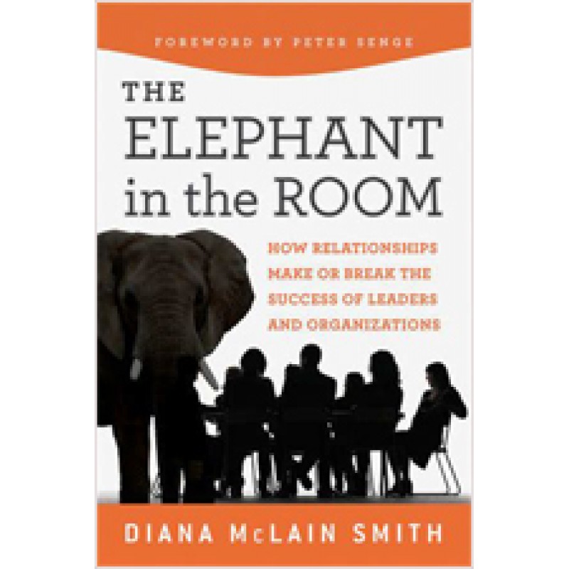 Elephant in the Room: How Relationships Make or Break the Success of Leaders and Organizations, July/2011