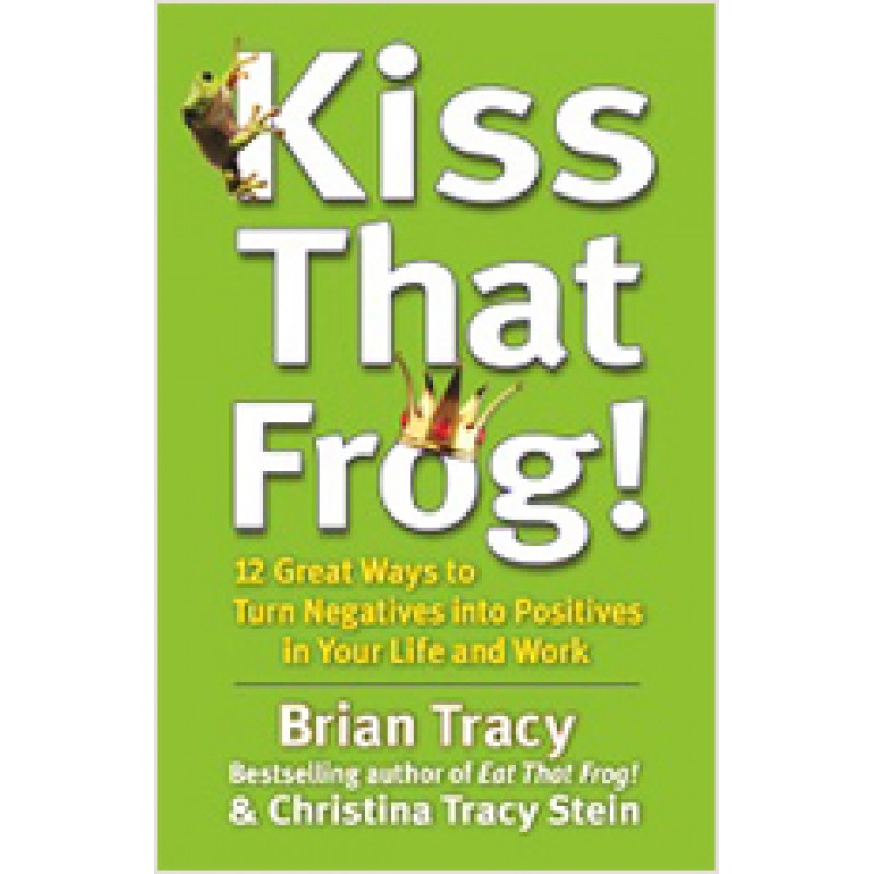 Kiss That Frog!: 12 Great Ways to Turn Negatives into Positives in Your Life and Work, March/2012